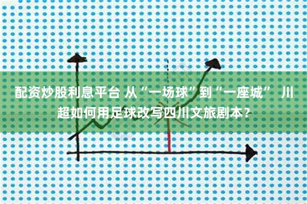 配资炒股利息平台 从“一场球”到“一座城”  川超如何用足球改写四川文旅剧本？