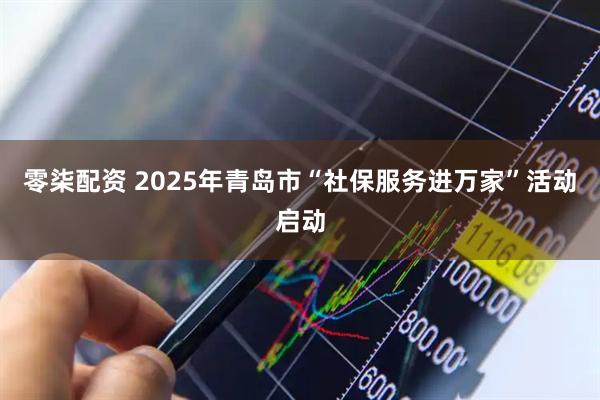 零柒配资 2025年青岛市“社保服务进万家”活动启动