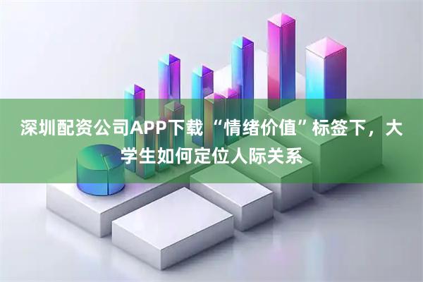 深圳配资公司APP下载 “情绪价值”标签下，大学生如何定位人际关系