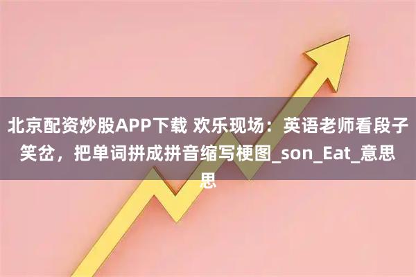 北京配资炒股APP下载 欢乐现场：英语老师看段子笑岔，把单词拼成拼音缩写梗图_son_Eat_意思