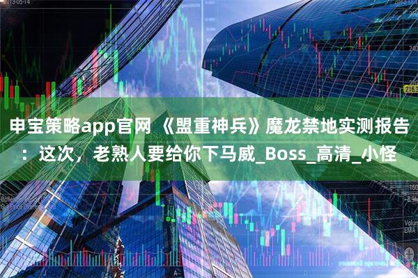 申宝策略app官网 《盟重神兵》魔龙禁地实测报告：这次，老熟人要给你下马威_Boss_高清_小怪