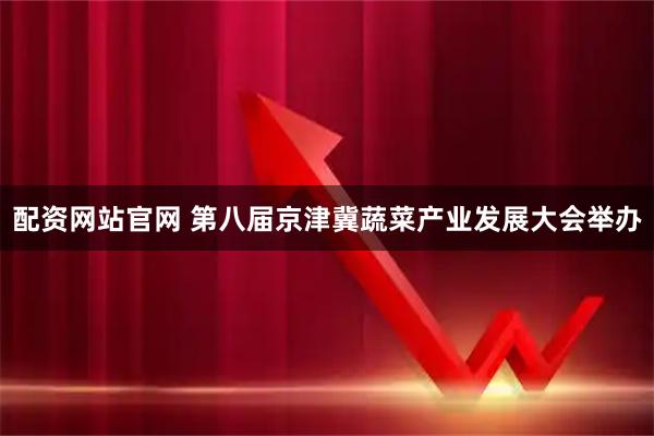 配资网站官网 第八届京津冀蔬菜产业发展大会举办