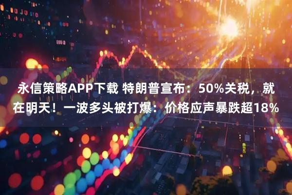 永信策略APP下载 特朗普宣布：50%关税，就在明天！一波多头被打爆：价格应声暴跌超18%