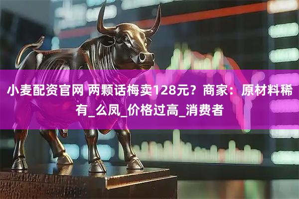 小麦配资官网 两颗话梅卖128元？商家：原材料稀有_么凤_价格过高_消费者