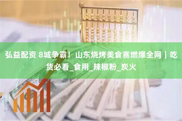 弘益配资 8城争霸！山东烧烤美食赛燃爆全网｜吃货必看_食用_辣椒粉_炭火