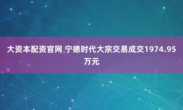 大资本配资官网 宁德时代大宗交易成交1974.95万元