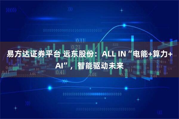易方达证券平台 远东股份：ALL IN“电能+算力+AI”，智能驱动未来
