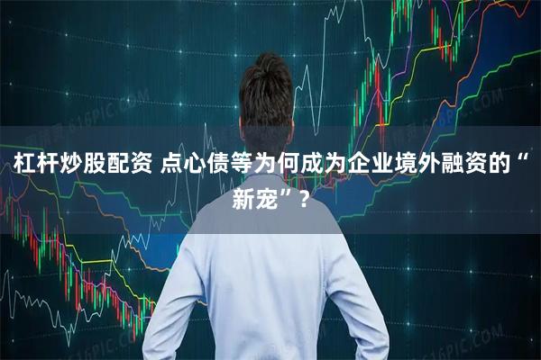 杠杆炒股配资 点心债等为何成为企业境外融资的“新宠”？