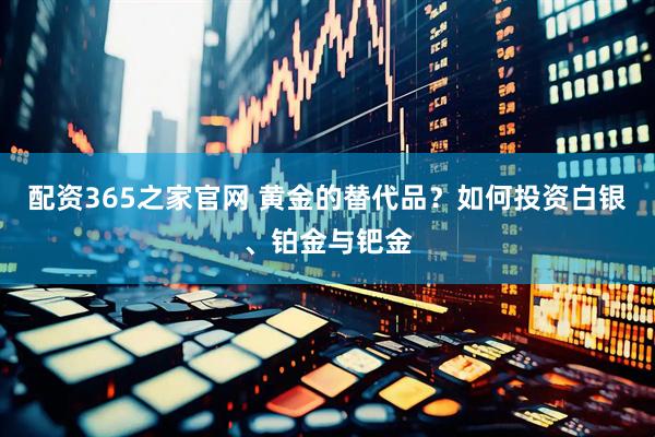 配资365之家官网 黄金的替代品？如何投资白银、铂金与钯金