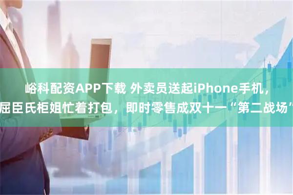峪科配资APP下载 外卖员送起iPhone手机，屈臣氏柜姐忙着打包，即时零售成双十一“第二战场”