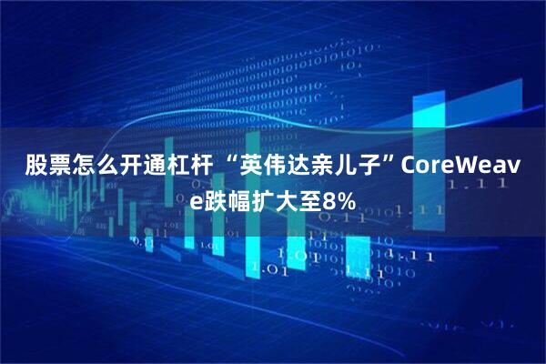 股票怎么开通杠杆 “英伟达亲儿子”CoreWeave跌幅扩大至8%