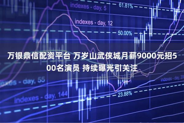 万银鼎信配资平台 万岁山武侠城月薪9000元招500名演员 持续曝光引关注