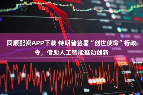 同顺配资APP下载 特朗普签署“创世使命”行政令，借助人工智能推动创新