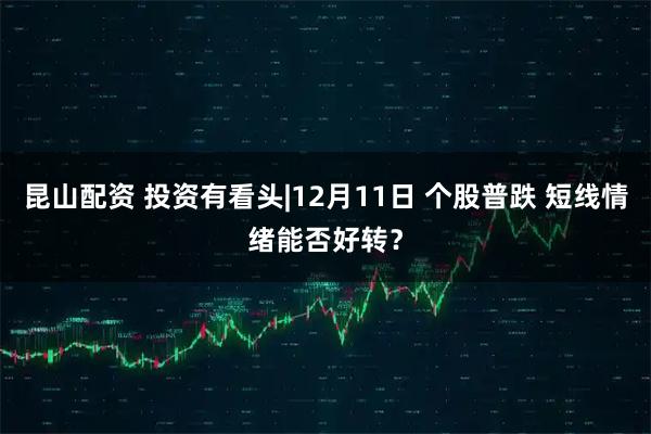 昆山配资 投资有看头|12月11日 个股普跌 短线情绪能否好转？