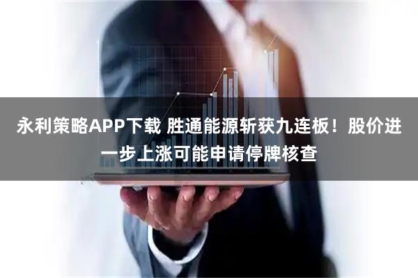 永利策略APP下载 胜通能源斩获九连板！股价进一步上涨可能申请停牌核查