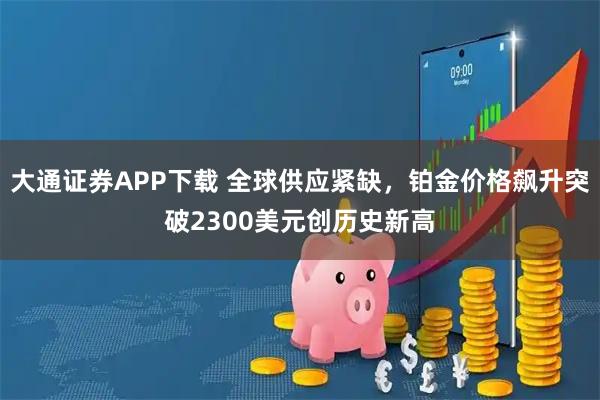 大通证券APP下载 全球供应紧缺，铂金价格飙升突破2300美元创历史新高
