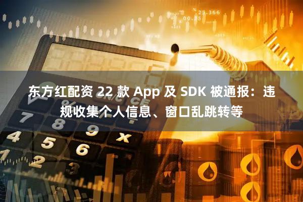 东方红配资 22 款 App 及 SDK 被通报：违规收集个人信息、窗口乱跳转等
