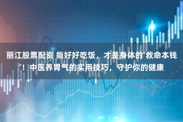 丽江股票配资 能好好吃饭，才是身体的‘救命本钱’！中医养胃气的实用技巧，守护你的健康
