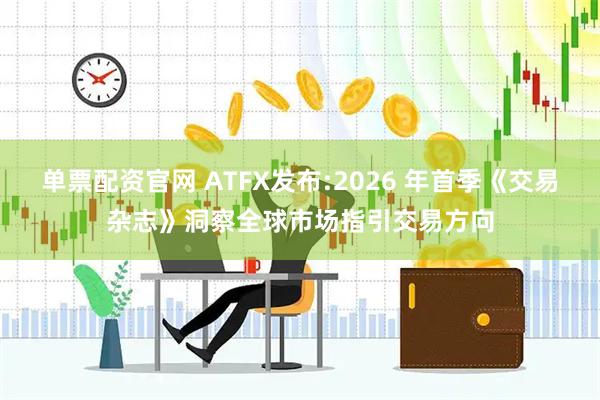 单票配资官网 ATFX发布:2026 年首季《交易杂志》洞察全球市场指引交易方向