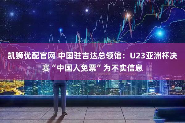 凯狮优配官网 中国驻吉达总领馆：U23亚洲杯决赛“中国人免票”为不实信息