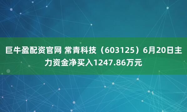 巨牛盈配资官网 常青科技（603125）6月20日主力资金净买入1247.86万元