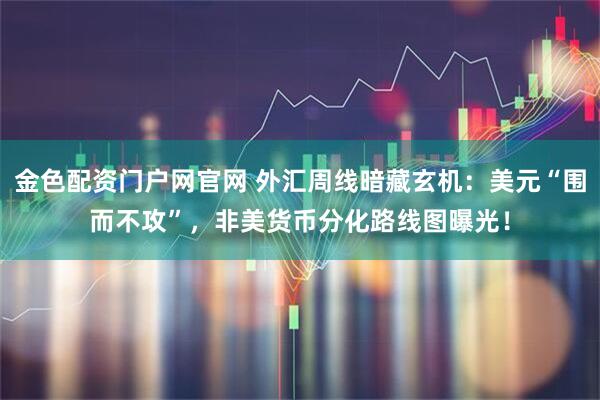 金色配资门户网官网 外汇周线暗藏玄机：美元“围而不攻”，非美货币分化路线图曝光！