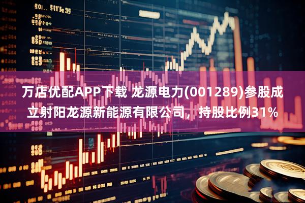 万店优配APP下载 龙源电力(001289)参股成立射阳龙源新能源有限公司，持股比例31%
