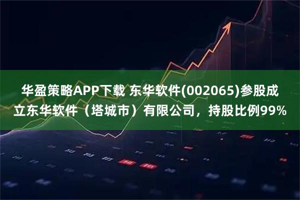 华盈策略APP下载 东华软件(002065)参股成立东华软件（塔城市）有限公司，持股比例99%