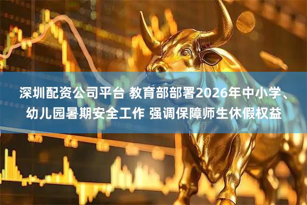 深圳配资公司平台 教育部部署2026年中小学、幼儿园暑期安全工作 强调保障师生休假权益